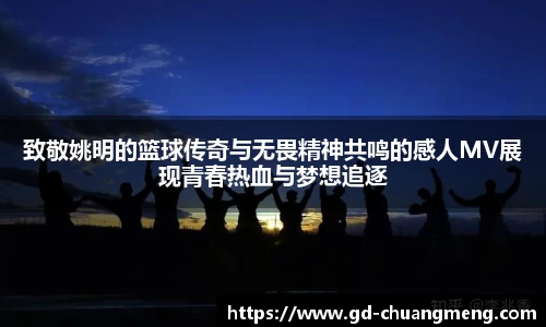 致敬姚明的篮球传奇与无畏精神共鸣的感人MV展现青春热血与梦想追逐