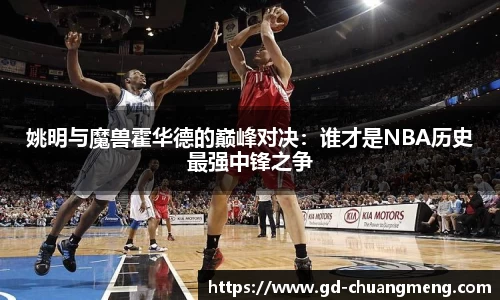姚明与魔兽霍华德的巅峰对决：谁才是NBA历史最强中锋之争