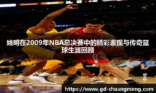 姚明在2009年NBA总决赛中的精彩表现与传奇篮球生涯回顾
