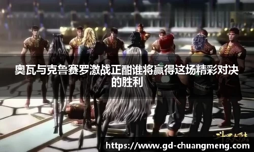 奥瓦与克鲁赛罗激战正酣谁将赢得这场精彩对决的胜利