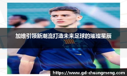 加维引领新潮流打造未来足球的璀璨星辰
