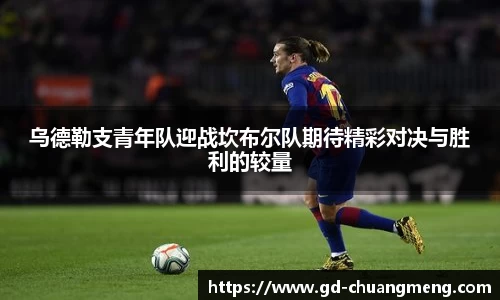 乌德勒支青年队迎战坎布尔队期待精彩对决与胜利的较量
