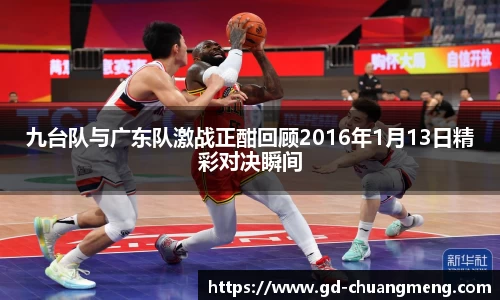 九台队与广东队激战正酣回顾2016年1月13日精彩对决瞬间
