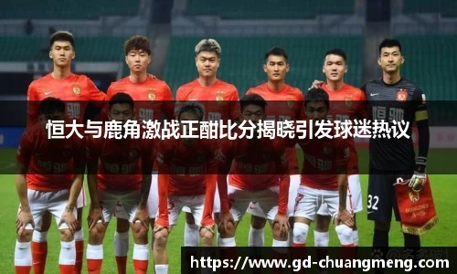 恒大与鹿角激战正酣比分揭晓引发球迷热议